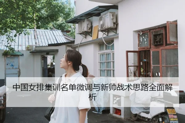 中国女排集训名单微调与新帅战术思路全面解析